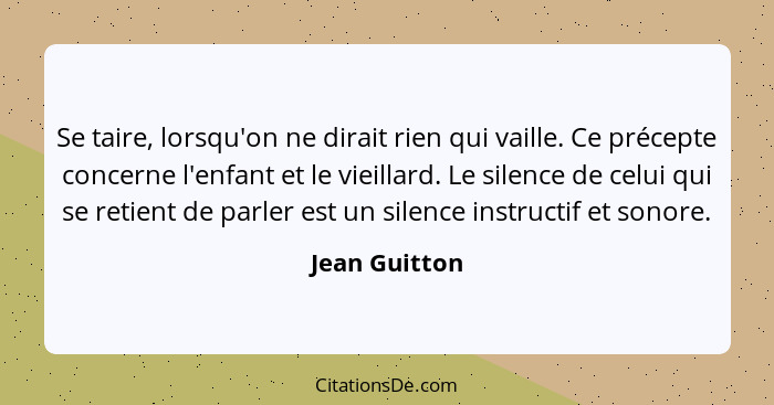 Se taire, lorsqu'on ne dirait rien qui vaille. Ce précepte concerne l'enfant et le vieillard. Le silence de celui qui se retient de par... - Jean Guitton