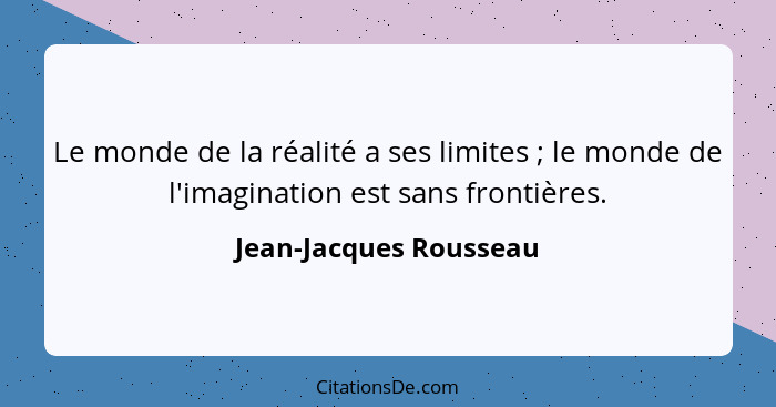 Le monde de la réalité a ses limites ; le monde de l'imagination est sans frontières.... - Jean-Jacques Rousseau