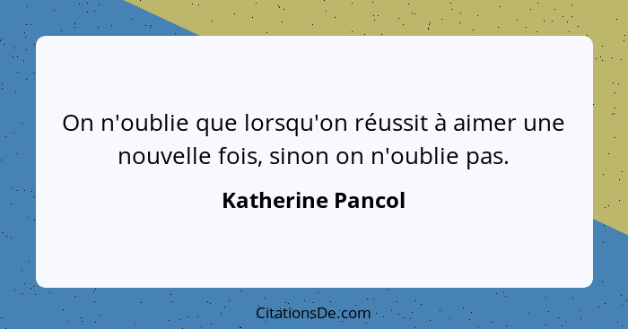 On n'oublie que lorsqu'on réussit à aimer une nouvelle fois, sinon on n'oublie pas.... - Katherine Pancol