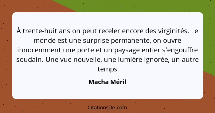 À trente-huit ans on peut receler encore des virginités. Le monde est une surprise permanente, on ouvre innocemment une porte et un pays... - Macha Méril