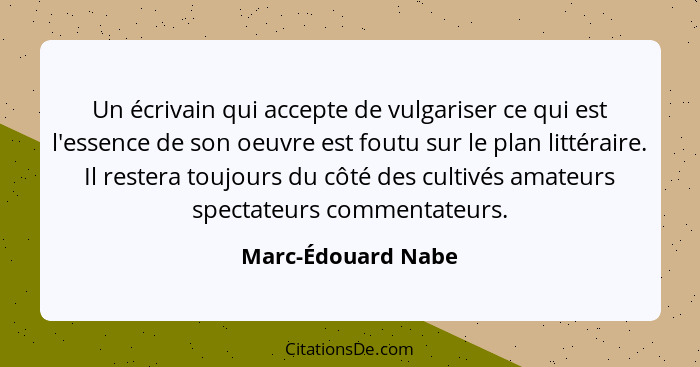 Un écrivain qui accepte de vulgariser ce qui est l'essence de son oeuvre est foutu sur le plan littéraire. Il restera toujours du... - Marc-Édouard Nabe