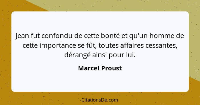Jean fut confondu de cette bonté et qu'un homme de cette importance se fût, toutes affaires cessantes, dérangé ainsi pour lui.... - Marcel Proust