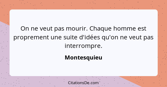 On ne veut pas mourir. Chaque homme est proprement une suite d'idées qu'on ne veut pas interrompre.... - Montesquieu