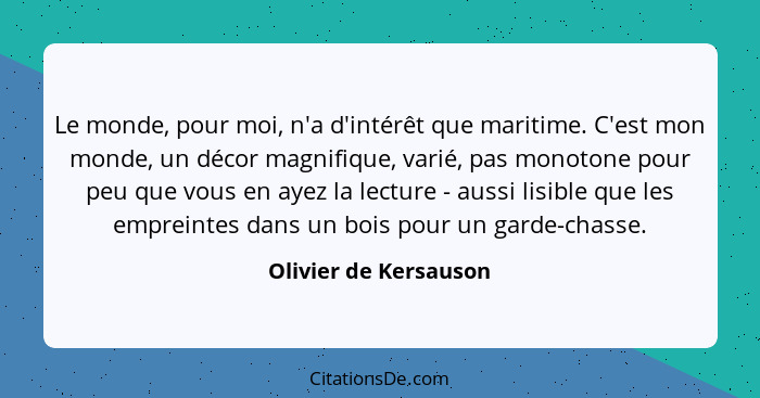 Le monde, pour moi, n'a d'intérêt que maritime. C'est mon monde, un décor magnifique, varié, pas monotone pour peu que vous en... - Olivier de Kersauson