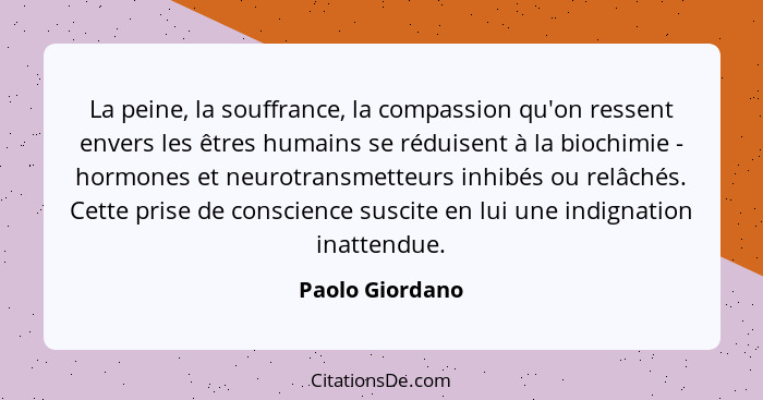 La peine, la souffrance, la compassion qu'on ressent envers les êtres humains se réduisent à la biochimie - hormones et neurotransmet... - Paolo Giordano