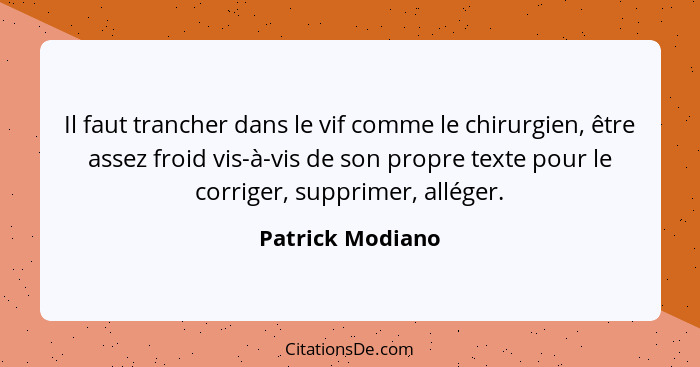 Il faut trancher dans le vif comme le chirurgien, être assez froid vis-à-vis de son propre texte pour le corriger, supprimer, allége... - Patrick Modiano