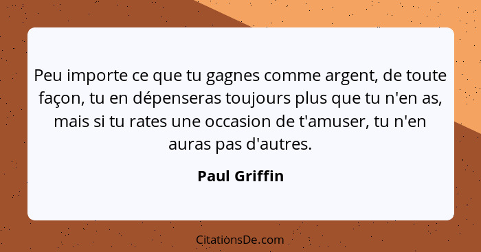 Peu importe ce que tu gagnes comme argent, de toute façon, tu en dépenseras toujours plus que tu n'en as, mais si tu rates une occasion... - Paul Griffin