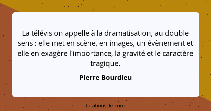 La télévision appelle à la dramatisation, au double sens : elle met en scène, en images, un évènement et elle en exagère l'impo... - Pierre Bourdieu