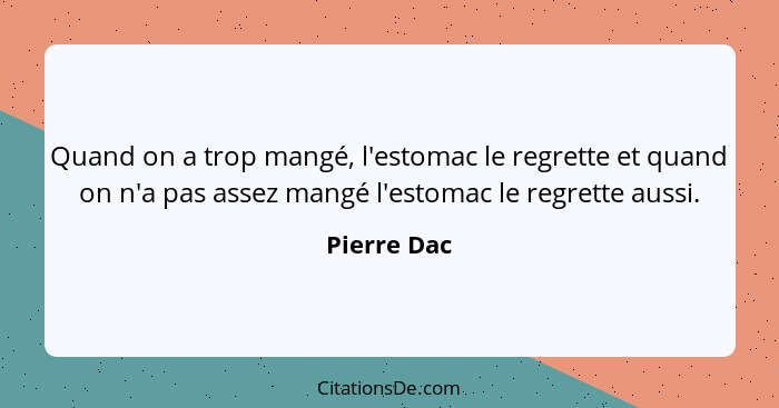 Quand on a trop mangé, l'estomac le regrette et quand on n'a pas assez mangé l'estomac le regrette aussi.... - Pierre Dac