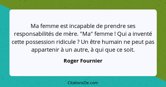 Ma femme est incapable de prendre ses responsabilités de mère. "Ma" femme ! Qui a inventé cette possession ridicule ? Un êt... - Roger Fournier