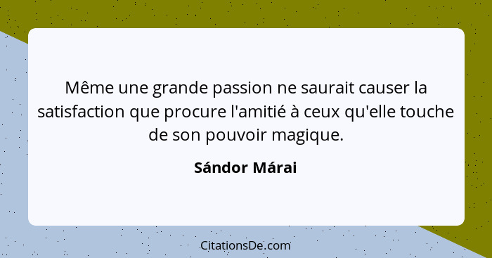 Même une grande passion ne saurait causer la satisfaction que procure l'amitié à ceux qu'elle touche de son pouvoir magique.... - Sándor Márai