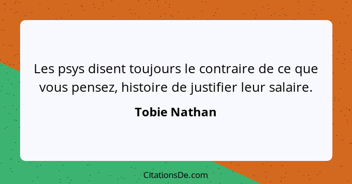 Les psys disent toujours le contraire de ce que vous pensez, histoire de justifier leur salaire.... - Tobie Nathan