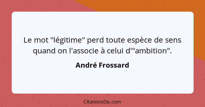 Le mot "légitime" perd toute espèce de sens quand on l'associe à celui d'"ambition".... - André Frossard