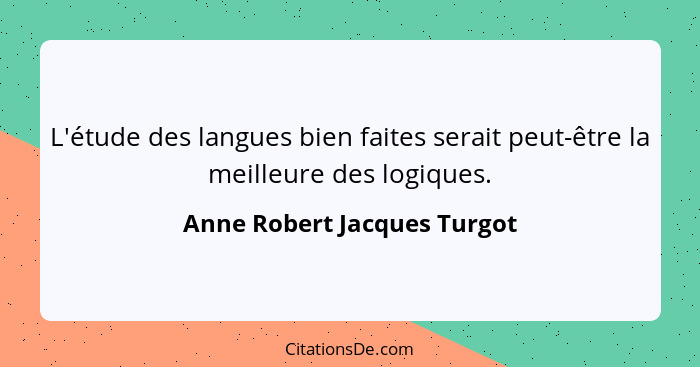 L'étude des langues bien faites serait peut-être la meilleure des logiques.... - Anne Robert Jacques Turgot