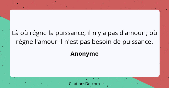 Là où régne la puissance, il n'y a pas d'amour ; où règne l'amour il n'est pas besoin de puissance.... - Anonyme