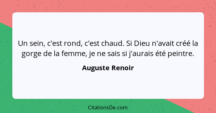 Un sein, c'est rond, c'est chaud. Si Dieu n'avait créé la gorge de la femme, je ne sais si j'aurais été peintre.... - Auguste Renoir