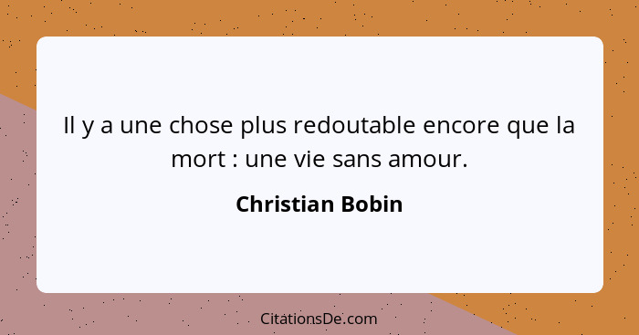 Il y a une chose plus redoutable encore que la mort : une vie sans amour.... - Christian Bobin