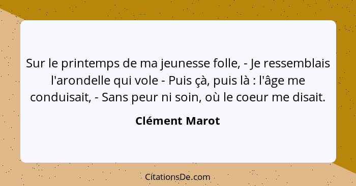 Sur le printemps de ma jeunesse folle, - Je ressemblais l'arondelle qui vole - Puis çà, puis là : l'âge me conduisait, - Sans peu... - Clément Marot