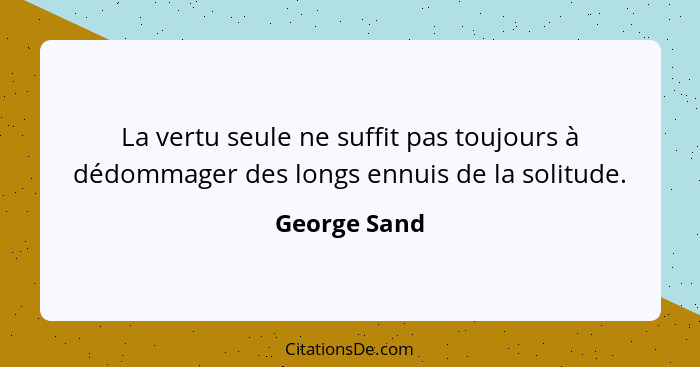 La vertu seule ne suffit pas toujours à dédommager des longs ennuis de la solitude.... - George Sand