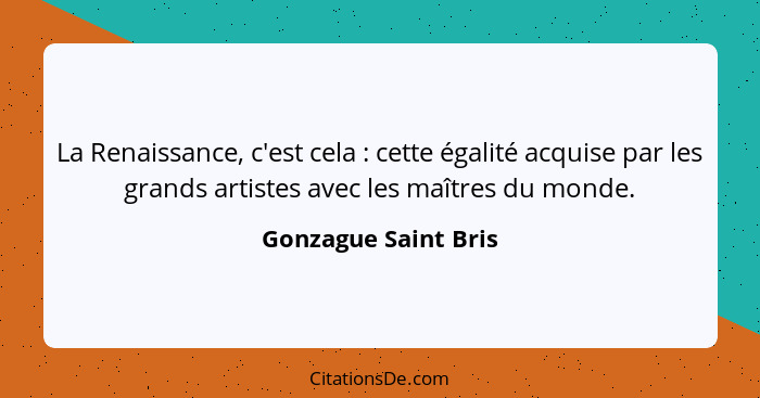 La Renaissance, c'est cela : cette égalité acquise par les grands artistes avec les maîtres du monde.... - Gonzague Saint Bris