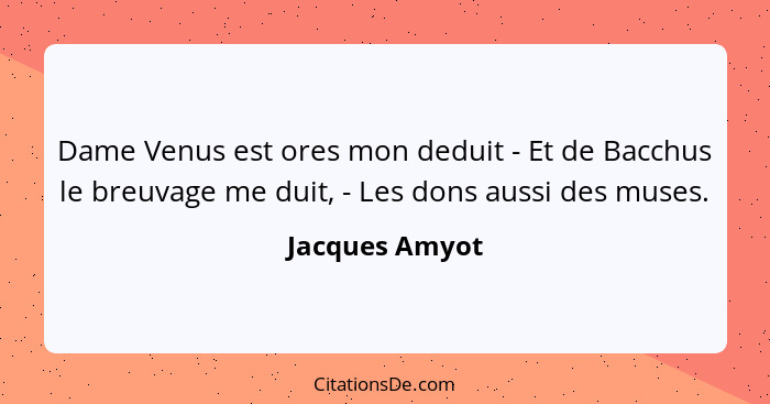 Dame Venus est ores mon deduit - Et de Bacchus le breuvage me duit, - Les dons aussi des muses.... - Jacques Amyot