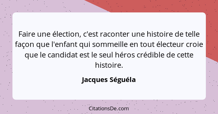 Faire une élection, c'est raconter une histoire de telle façon que l'enfant qui sommeille en tout électeur croie que le candidat est... - Jacques Séguéla