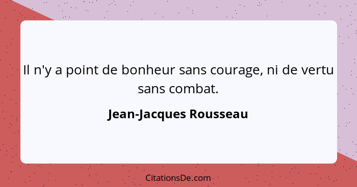 Il n'y a point de bonheur sans courage, ni de vertu sans combat.... - Jean-Jacques Rousseau