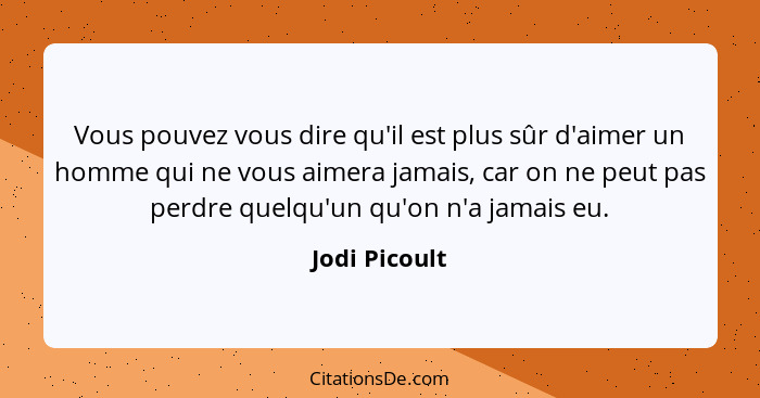 Vous pouvez vous dire qu'il est plus sûr d'aimer un homme qui ne vous aimera jamais, car on ne peut pas perdre quelqu'un qu'on n'a jama... - Jodi Picoult