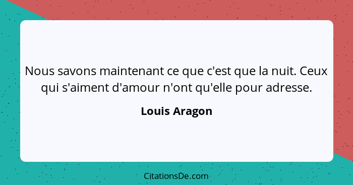 Nous savons maintenant ce que c'est que la nuit. Ceux qui s'aiment d'amour n'ont qu'elle pour adresse.... - Louis Aragon