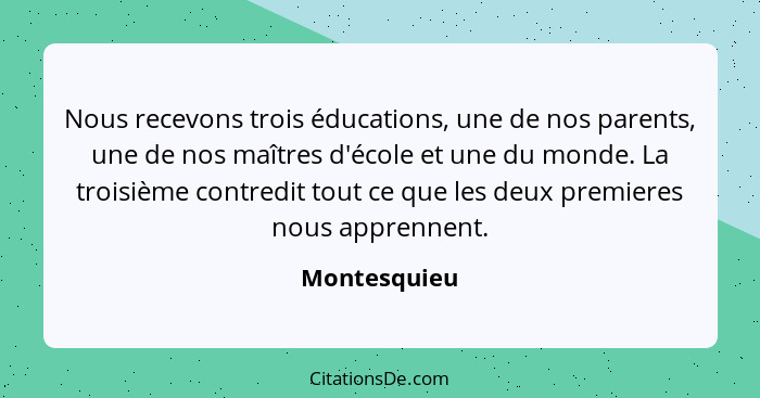 Nous recevons trois éducations, une de nos parents, une de nos maîtres d'école et une du monde. La troisième contredit tout ce que les d... - Montesquieu