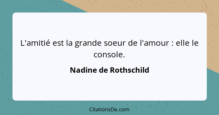 L'amitié est la grande soeur de l'amour : elle le console.... - Nadine de Rothschild