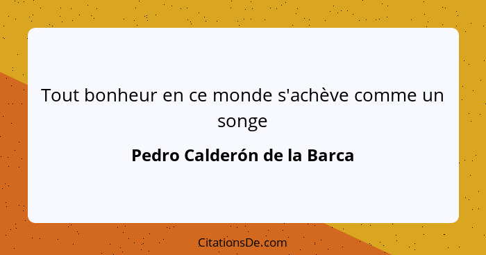 Tout bonheur en ce monde s'achève comme un songe... - Pedro Calderón de la Barca