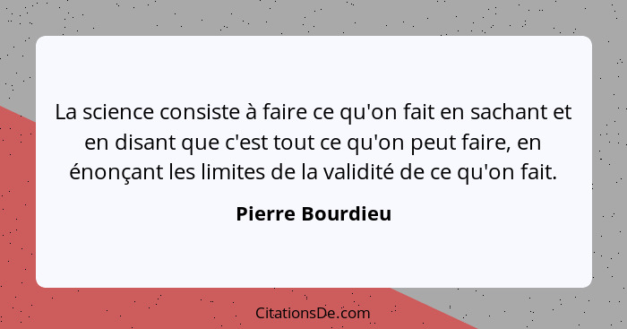 La science consiste à faire ce qu'on fait en sachant et en disant que c'est tout ce qu'on peut faire, en énonçant les limites de la... - Pierre Bourdieu