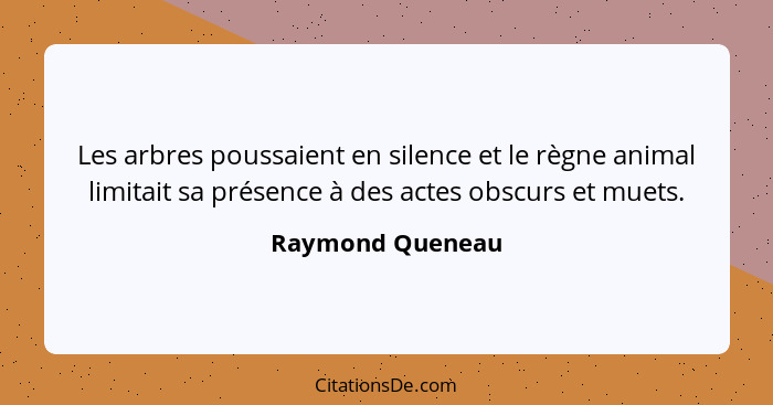 Les arbres poussaient en silence et le règne animal limitait sa présence à des actes obscurs et muets.... - Raymond Queneau
