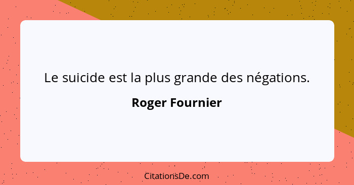 Le suicide est la plus grande des négations.... - Roger Fournier
