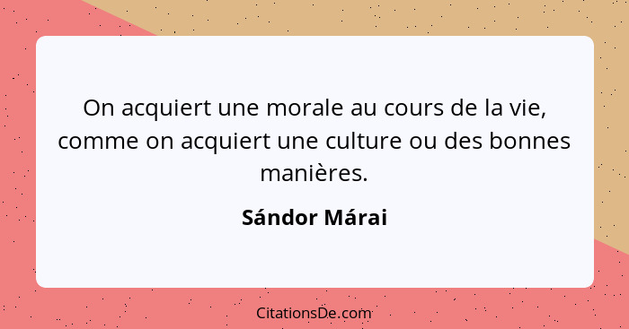 On acquiert une morale au cours de la vie, comme on acquiert une culture ou des bonnes manières.... - Sándor Márai