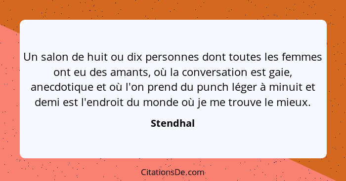 Un salon de huit ou dix personnes dont toutes les femmes ont eu des amants, où la conversation est gaie, anecdotique et où l'on prend du pu... - Stendhal