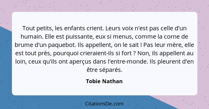 Tout petits, les enfants crient. Leurs voix n'est pas celle d'un humain. Elle est puissante, eux si menus, comme la corne de brume d'un... - Tobie Nathan