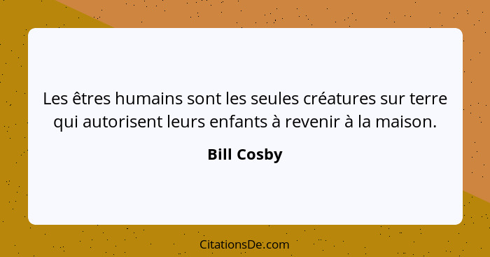 Les êtres humains sont les seules créatures sur terre qui autorisent leurs enfants à revenir à la maison.... - Bill Cosby