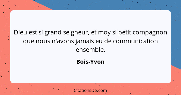 Dieu est si grand seigneur, et moy si petit compagnon que nous n'avons jamais eu de communication ensemble.... - Bois-Yvon