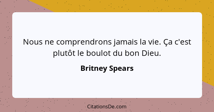 Nous ne comprendrons jamais la vie. Ça c'est plutôt le boulot du bon Dieu.... - Britney Spears