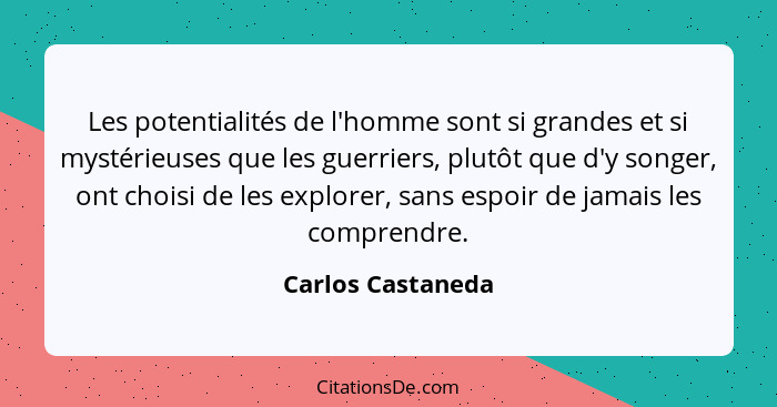 Les potentialités de l'homme sont si grandes et si mystérieuses que les guerriers, plutôt que d'y songer, ont choisi de les explore... - Carlos Castaneda