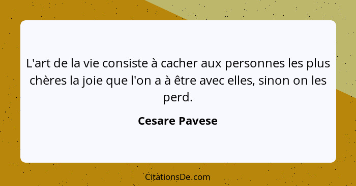 L'art de la vie consiste à cacher aux personnes les plus chères la joie que l'on a à être avec elles, sinon on les perd.... - Cesare Pavese