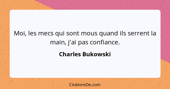 Moi, les mecs qui sont mous quand ils serrent la main, j'ai pas confiance.... - Charles Bukowski