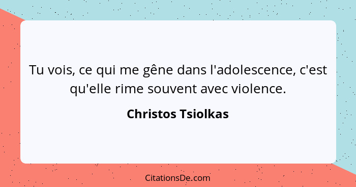 Tu vois, ce qui me gêne dans l'adolescence, c'est qu'elle rime souvent avec violence.... - Christos Tsiolkas