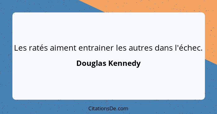 Les ratés aiment entrainer les autres dans l'échec.... - Douglas Kennedy