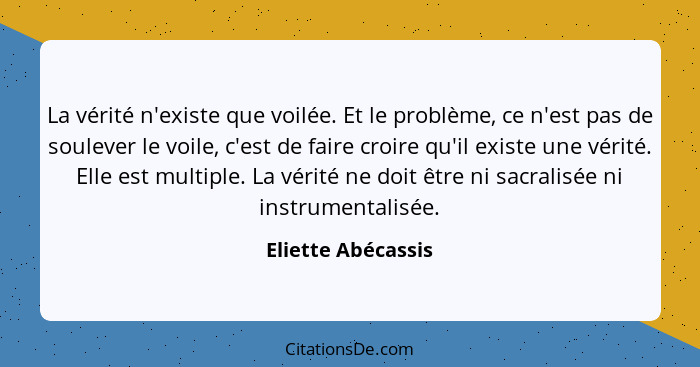 La vérité n'existe que voilée. Et le problème, ce n'est pas de soulever le voile, c'est de faire croire qu'il existe une vérité. E... - Eliette Abécassis