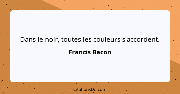 Dans le noir, toutes les couleurs s'accordent.... - Francis Bacon