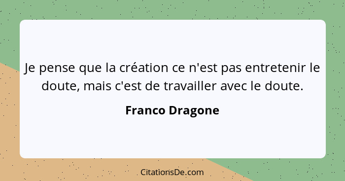 Je pense que la création ce n'est pas entretenir le doute, mais c'est de travailler avec le doute.... - Franco Dragone