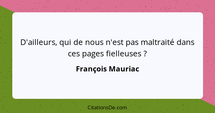 D'ailleurs, qui de nous n'est pas maltraité dans ces pages fielleuses ?... - François Mauriac